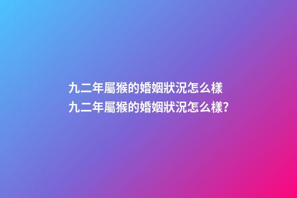 九二年屬猴的婚姻狀況怎么樣 九二年屬猴的婚姻狀況怎么樣？-第1張-觀點-玄機派